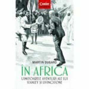 In Africa. Uimitoarele aventuri ale lui Stanley si Livingstone - Martin Dugard imagine