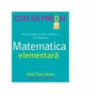 Cum sa predai matematica elementara - Nick Tiley-Nunn imagine