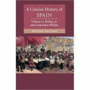 A Concise History of Spain - William D. Phillips, Jr. Carla Rahn Phillips imagine