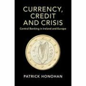 Currency, Credit and Crisis: Central Banking in Ireland and Europe - Patrick Honohan imagine