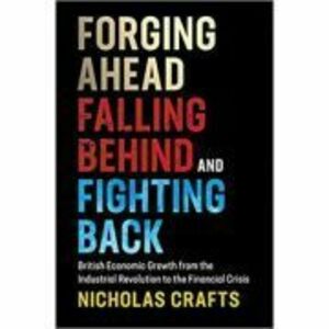 Forging Ahead, Falling Behind and Fighting Back: British Economic Growth from the Industrial Revolution to the Financial Crisis - Nicholas Crafts imagine