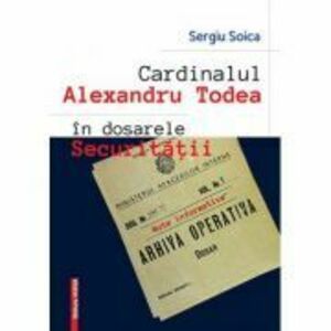 Cardinalul Alexandru Todea in dosarele securitatii. Note informative - Sergiu Soica imagine