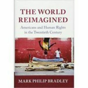 The World Reimagined: Americans and Human Rights in the Twentieth Century - Mark Philip Bradley imagine