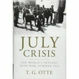 July Crisis: The World's Descent into War, Summer 1914 - T. G. Otte imagine