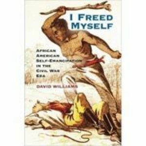 I Freed Myself: African American Self-Emancipation in the Civil War Era - David Williams imagine