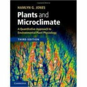 Plants and Microclimate: A Quantitative Approach to Environmental Plant Physiology - Hamlyn G. Jones imagine