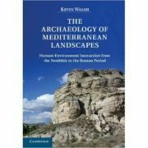 The Archaeology of Mediterranean Landscapes: Human-Environment Interaction from the Neolithic to the Roman Period - Kevin Walsh imagine