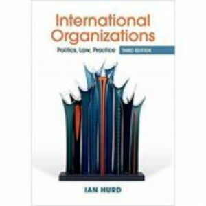 International Organizations: Politics, Law, Practice - Ian Hurd imagine