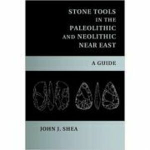 Stone Tools in the Paleolithic and Neolithic Near East: A Guide - John J. Shea imagine