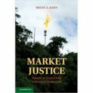 Market Justice: Political Economic Struggle in Bolivia - Brent Z. Kaup imagine