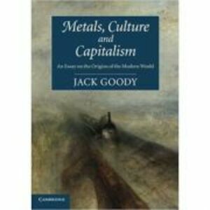Metals, Culture and Capitalism: An Essay on the Origins of the Modern World - Jack Goody imagine