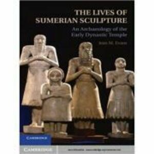 The Lives of Sumerian Sculpture: An Archaeology of the Early Dynastic Temple - Jean M. Evans imagine