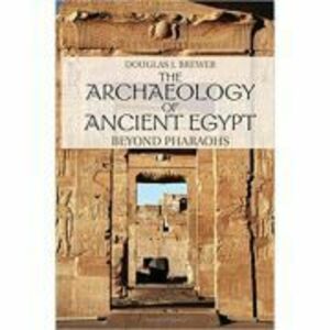 The Archaeology of Ancient Egypt: Beyond Pharaohs - Douglas J. Brewer imagine