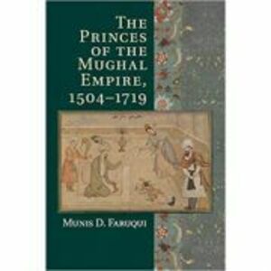 The Princes of the Mughal Empire, 1504–1719 - Munis D. Faruqui imagine