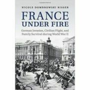 France under Fire: German Invasion, Civilian Flight and Family Survival during World War II - Nicole Dombrowski Risser imagine