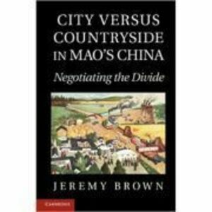 City Versus Countryside in Mao's China: Negotiating the Divide - Jeremy Brown imagine