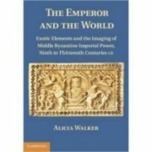 The Emperor and the World: Exotic Elements and the Imaging of Middle Byzantine Imperial Power, Ninth to Thirteenth Centuries C. E. - Alicia Walker imagine