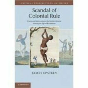 Scandal of Colonial Rule: Power and Subversion in the British Atlantic during the Age of Revolution - James Epstein imagine