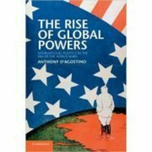 The Rise of Global Powers: International Politics in the Era of the World Wars - Anthony D'Agostino imagine