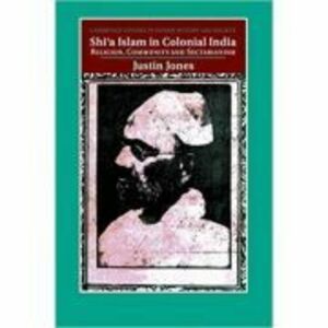Shi'a Islam in Colonial India: Religion, Community and Sectarianism - Justin Jones imagine