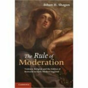 The Rule of Moderation: Violence, Religion and the Politics of Restraint in Early Modern England - Ethan H. Shagan imagine