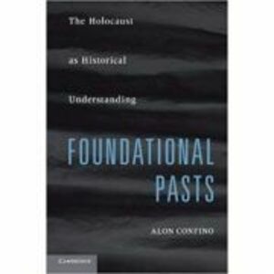 Foundational Pasts: The Holocaust as Historical Understanding - Alon Confino imagine