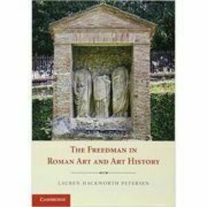 The Freedman in Roman Art and Art History - Lauren Hackworth Petersen imagine