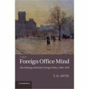 The Foreign Office Mind: The Making of British Foreign Policy, 1865–1914 - T. G. Otte imagine