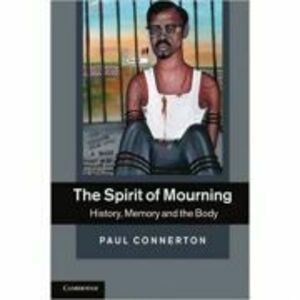 The Spirit of Mourning: History, Memory and the Body - Paul Connerton imagine