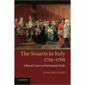 The Stuarts in Italy, 1719–1766: A Royal Court in Permanent Exile - Edward Corp imagine
