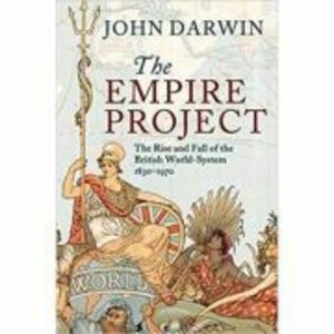 The Empire Project: The Rise and Fall of the British World-System, 1830–1970 - John Darwin imagine