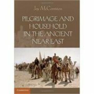 Pilgrimage and Household in the Ancient Near East - Joy McCorriston imagine