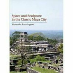 Space and Sculpture in the Classic Maya City - Alexander Parmington imagine