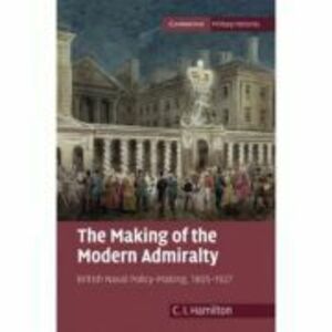 The Making of the Modern Admiralty: British Naval Policy-Making, 1805–1927 - C. I. Hamilton imagine