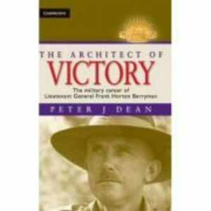 The Architect of Victory: The Military Career of Lieutenant General Sir Frank Horton Berryman - Peter J. Dean imagine