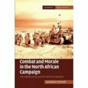 Combat and Morale in the North African Campaign: The Eighth Army and the Path to El Alamein - Jonathan Fennell imagine