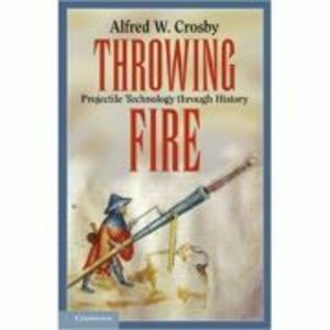 Throwing Fire: Projectile Technology through History - Alfred W. Crosby imagine