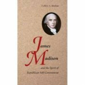 James Madison and the Spirit of Republican Self-Government - Colleen A. Sheehan imagine