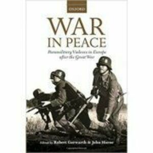 War in Peace: Paramilitary Violence in Europe after the Great War - Robert Gerwarth, John Horne imagine