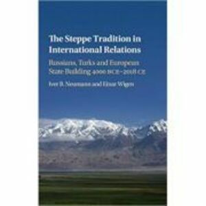 The Steppe Tradition in International Relations: Russians, Turks and European State Building 4000 BCE–2017 CE - Iver B. Neumann, Einar Wigen imagine