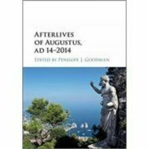 Afterlives of Augustus, AD 14–2014 - Penelope J. Goodman imagine