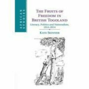 The Fruits of Freedom in British Togoland: Literacy, Politics and Nationalism, 1914–2014 - Kate Skinner imagine