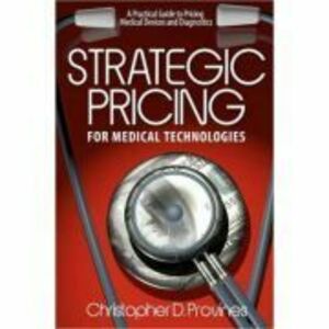Strategic Pricing for Medical Technologies: A Practical Guide to Pricing Medical Devices & Diagnostics - MR Christopher D. Provines imagine