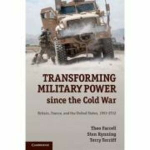 Transforming Military Power since the Cold War: Britain, France, and the United States, 1991–2012 - Theo Farrell, Sten Rynning, Terry Terriff imagine