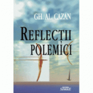 Reflectii, polemici - Gh. Al. Cazan imagine