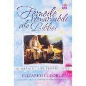 Femeile remarcabile ale Bibliei - Elizabeth George imagine