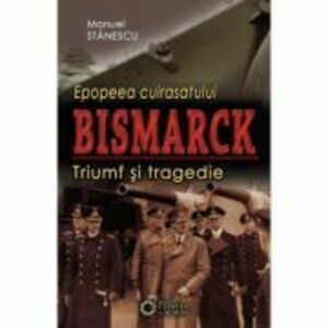 Epopeea cuirasatului Bismarck. Triumf si tragedie - Manuel Stanescu imagine