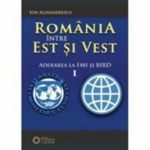 Romania intre Est si Vest. Volumul I. Aderarea Romaniei la FMI si BIRD (1972) - Ion Alexandrescu imagine
