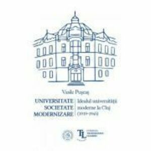 Universitate. Societate. Modernizare. Idealul universitatii moderne la Cluj (1919-1945) - Vasile Puscas imagine
