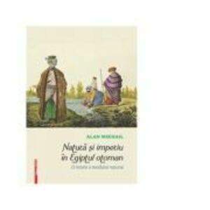 Natura si imperiu in Egiptul otoman. O istorie a mediului natural - Alan Mikhail imagine